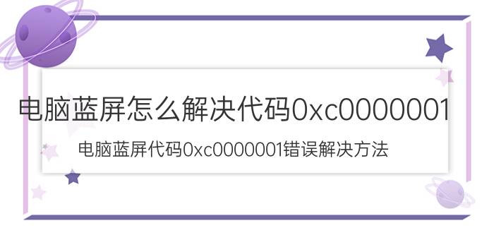 电脑蓝屏怎么解决代码0xc0000001 电脑蓝屏代码0xc0000001错误解决方法